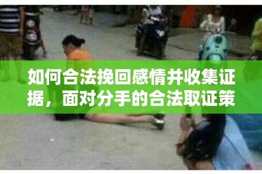 如何合法挽回感情并收集证据，面对分手的合法取证策略