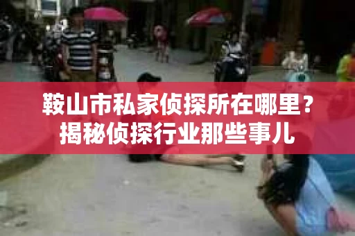 鞍山市私家侦探所在哪里？揭秘侦探行业那些事儿