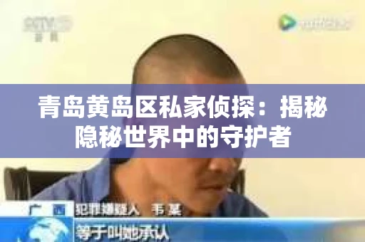 青岛黄岛区私家侦探：揭秘隐秘世界中的守护者
