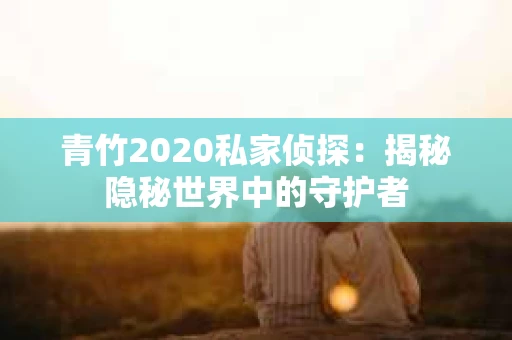 青竹2020私家侦探：揭秘隐秘世界中的守护者