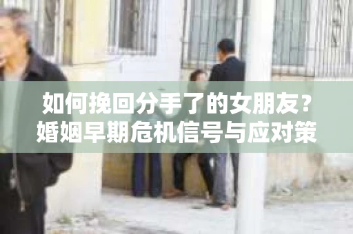 如何挽回分手了的女朋友?婚姻早期危机信号与应对策略 如何挽回分手了的女朋友?婚姻早期危机信号与应对策略