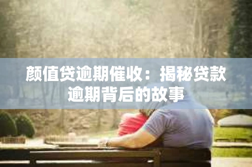 颜值贷逾期催收：揭秘贷款逾期背后的故事