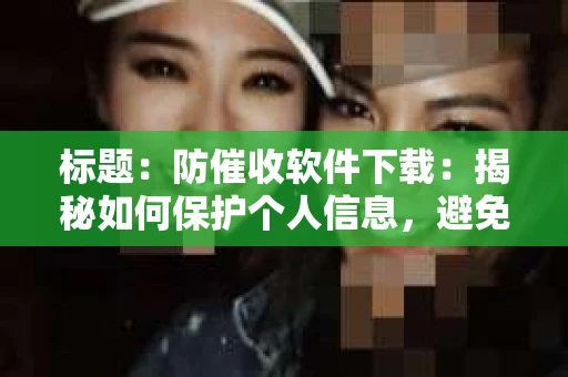 标题：防催收软件下载：揭秘如何保护个人信息，避免骚扰电话