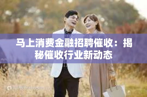 马上消费金融招聘催收：揭秘催收行业新动态