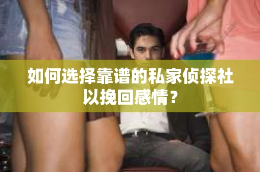 如何选择靠谱的私家侦探社以挽回感情？