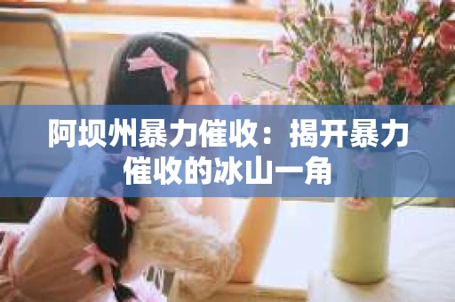 阿坝州暴力催收：揭开暴力催收的冰山一角