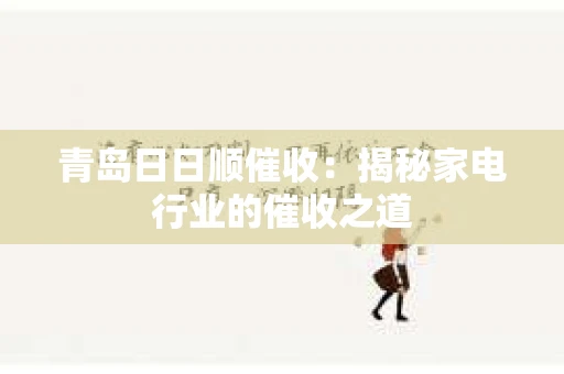 青岛日日顺催收：揭秘家电行业的催收之道