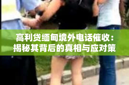 高利贷缅甸境外电话催收：揭秘其背后的真相与应对策略