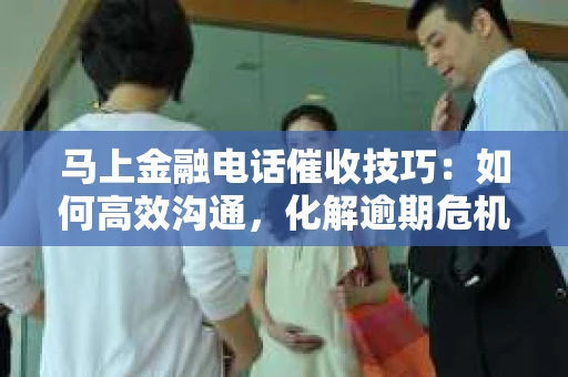 马上金融电话催收技巧：如何高效沟通，化解逾期危机