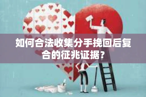 如何合法收集分手挽回后复合的征兆证据？