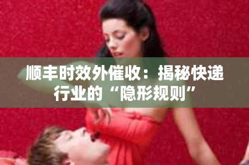顺丰时效外催收：揭秘快递行业的“隐形规则”