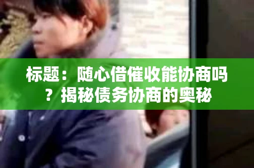 标题：随心借催收能协商吗？揭秘债务协商的奥秘