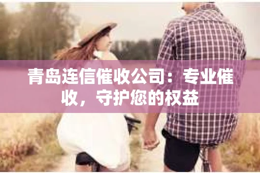 青岛连信催收公司：专业催收，守护您的权益