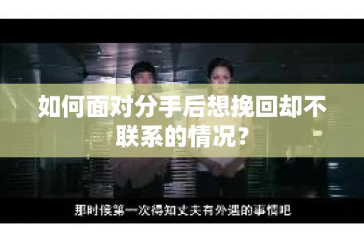 如何面对分手后想挽回却不联系的情况？