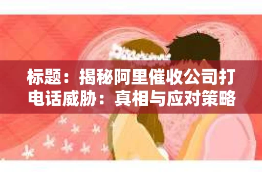 标题：揭秘阿里催收公司打电话威胁：真相与应对策略