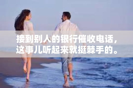 接到别人的银行催收电话，这事儿听起来就挺棘手的。我最近就遇到了这样的事情，所以想和大家聊聊这个话题。首先，你得明白，银行催收电话并不是什么新鲜事儿，但面对这样的电话，我们该如何应对呢？下面，我就从自己的经历出发，和大家分享一下我的看法。