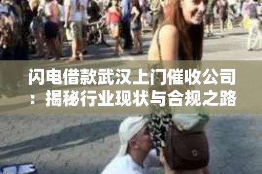 闪电借款武汉上门催收公司：揭秘行业现状与合规之路