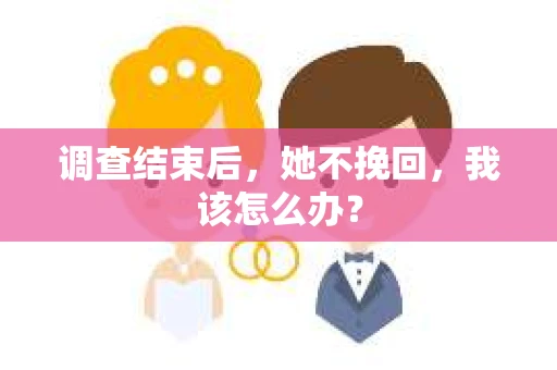 调查结束后，她不挽回，我该怎么办？