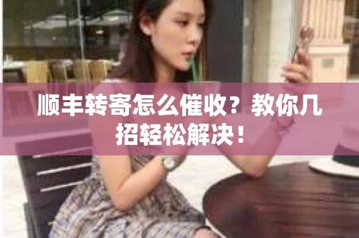 顺丰转寄怎么催收？教你几招轻松解决！