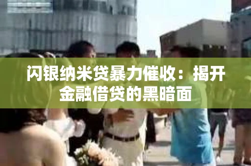 闪银纳米贷暴力催收：揭开金融借贷的黑暗面
