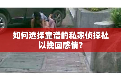 如何选择靠谱的私家侦探社以挽回感情？
