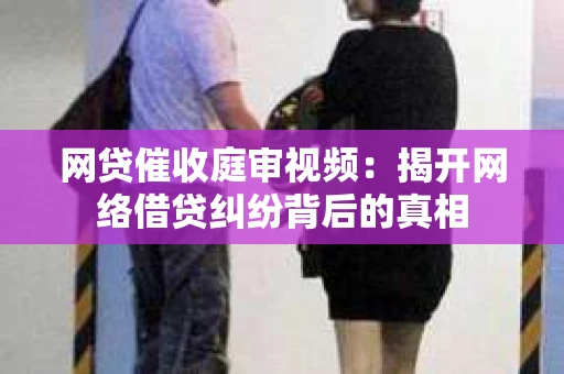 网贷催收庭审视频：揭开网络借贷纠纷背后的真相