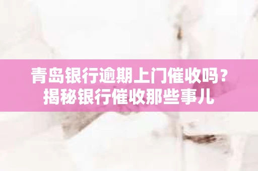青岛银行逾期上门催收吗？揭秘银行催收那些事儿