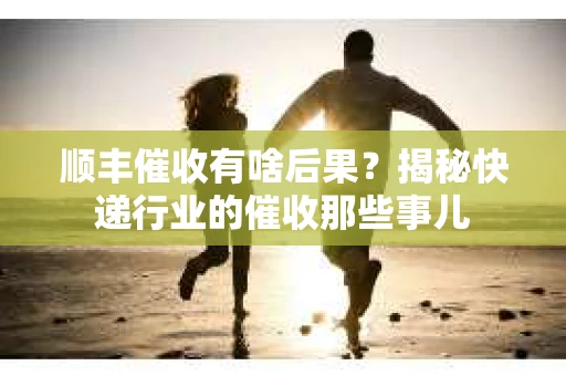 顺丰催收有啥后果？揭秘快递行业的催收那些事儿