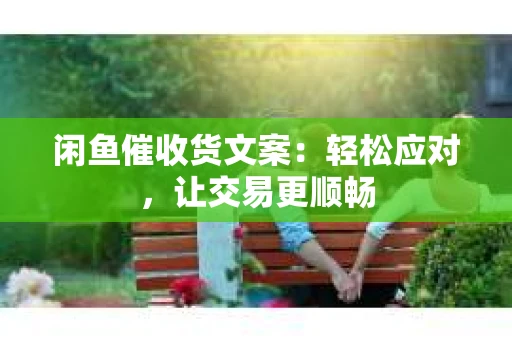 闲鱼催收货文案：轻松应对，让交易更顺畅