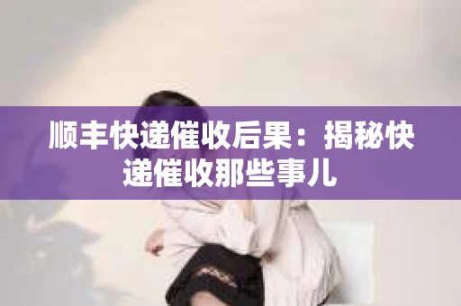 顺丰快递催收后果：揭秘快递催收那些事儿