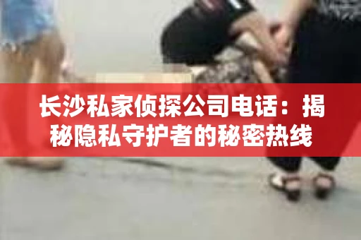 长沙私家侦探公司电话：揭秘隐私守护者的秘密热线