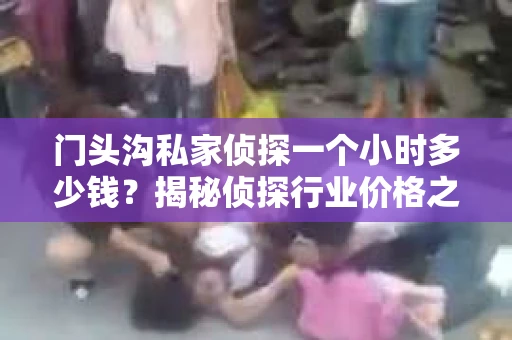 门头沟私家侦探一个小时多少钱？揭秘侦探行业价格之谜