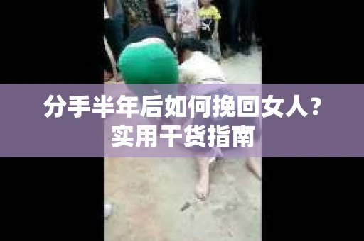 分手半年后如何挽回女人？实用干货指南
