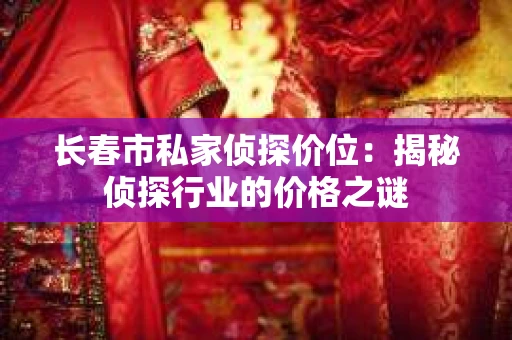 长春市私家侦探价位：揭秘侦探行业的价格之谜