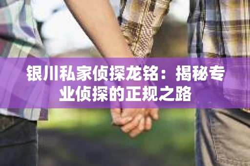 银川私家侦探龙铭：揭秘专业侦探的正规之路