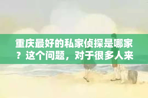 重庆最好的私家侦探是哪家？这个问题，对于很多人来说，可能是一个出于无奈的选择。在这个快节奏的社会，有些人可能因为婚姻、家庭、工作等原因，需要寻求私家侦探的帮助。那么，在重庆，哪家私家侦探是众人眼中的佼佼者呢？今天，我就来和大家聊聊这个话题。