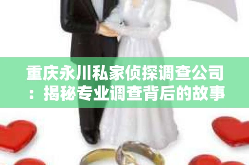 重庆永川私家侦探调查公司：揭秘专业调查背后的故事