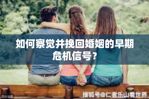 如何察觉并挽回婚姻的早期危机信号？