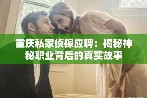 重庆私家侦探应聘：揭秘神秘职业背后的真实故事