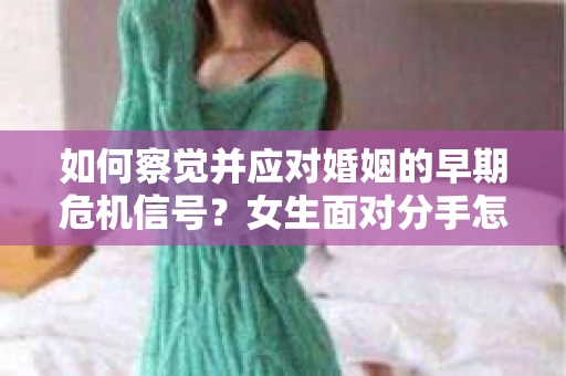 如何察觉并应对婚姻的早期危机信号?女生面对分手怎么办? 如何察觉并应对婚姻的早期危机信号?女生面对分手怎么办?