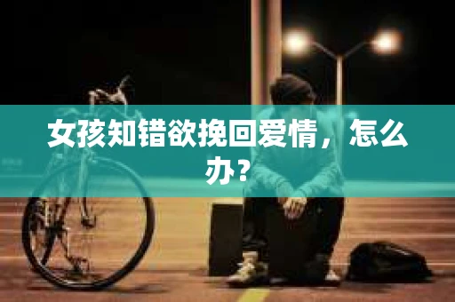 女孩知错欲挽回爱情,怎么办? 女孩知错欲挽回爱情,怎么办?