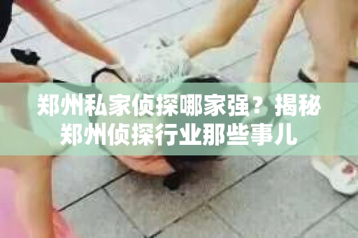 郑州私家侦探哪家强？揭秘郑州侦探行业那些事儿