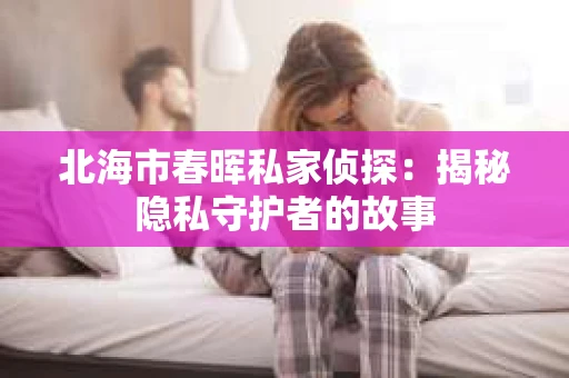 北海市春晖私家侦探：揭秘隐私守护者的故事