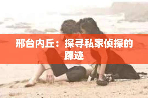 邢台内丘：探寻私家侦探的踪迹