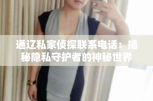 通辽私家侦探联系电话：揭秘隐私守护者的神秘世界