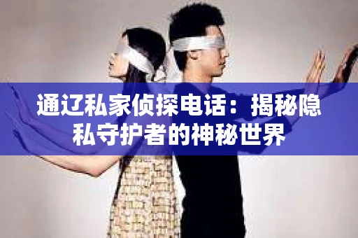 通辽私家侦探电话：揭秘隐私守护者的神秘世界