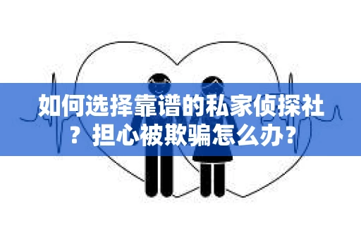 如何选择靠谱的私家侦探社？担心被欺骗怎么办？