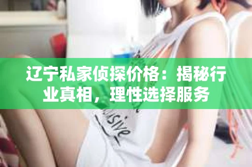 辽宁私家侦探价格：揭秘行业真相，理性选择服务