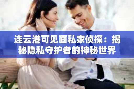 连云港可见面私家侦探：揭秘隐私守护者的神秘世界