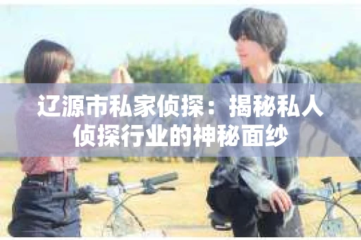 辽源市私家侦探：揭秘私人侦探行业的神秘面纱